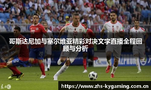 哥斯达尼加与塞尔维亚精彩对决文字直播全程回顾与分析
