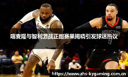 喀麦隆与智利激战正酣赛果揭晓引发球迷热议